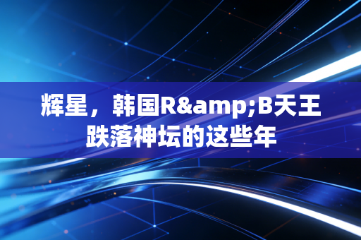 辉星，韩国R&B天王跌落神坛的这些年