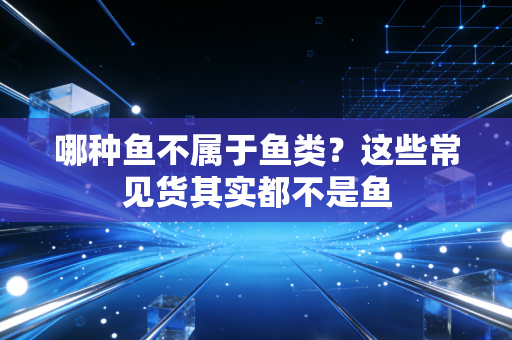哪种鱼不属于鱼类?这些常见货其实都不是鱼