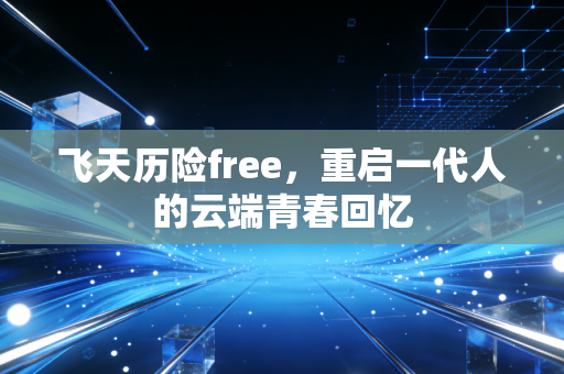 飞天历险free,重启一代人的云端青春回忆