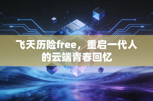 飞天历险free,重启一代人的云端青春回忆