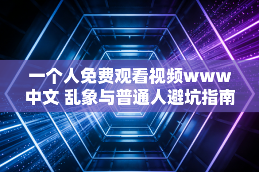 一个人免费观看视频www中文 乱象与普通人避坑指南