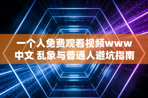 一个人免费观看视频www中文 乱象与普通人避坑指南