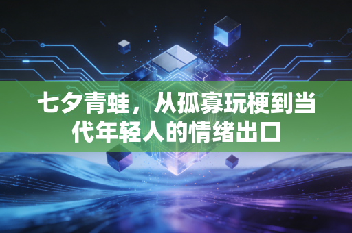 七夕青蛙，从孤寡玩梗到当代年轻人的情绪出口
