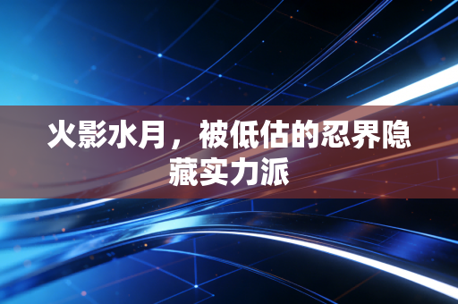 火影水月，被低估的忍界隐藏实力派