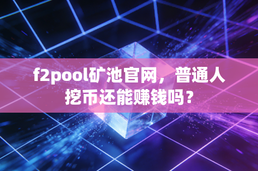 f2pool矿池官网,普通人挖币还能赚钱吗?