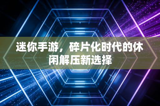 迷你手游，碎片化时代的休闲解压新选择