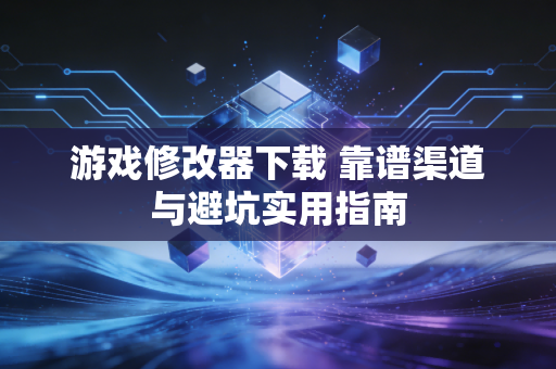 游戏修改器下载 靠谱渠道与避坑实用指南