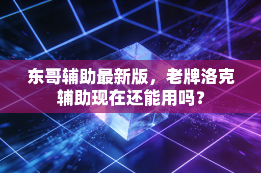 东哥辅助最新版，老牌洛克辅助现在还能用吗？