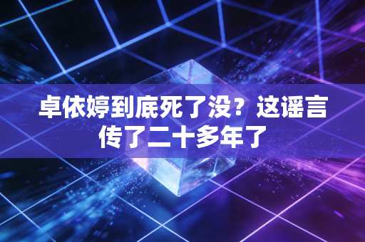 卓依婷到底死了没？这谣言传了二十多年了