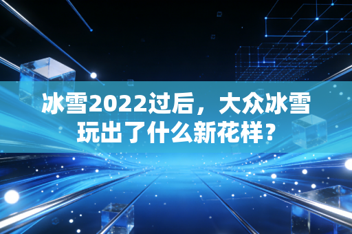 冰雪2022过后，大众冰雪玩出了什么新花样？