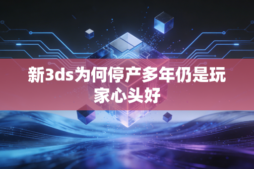 新3ds为何停产多年仍是玩家心头好