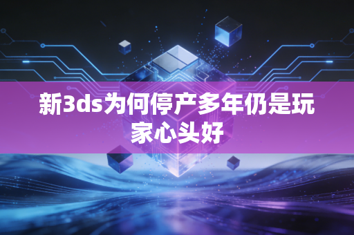 新3ds为何停产多年仍是玩家心头好