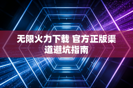 无限火力下载 官方正版渠道避坑指南