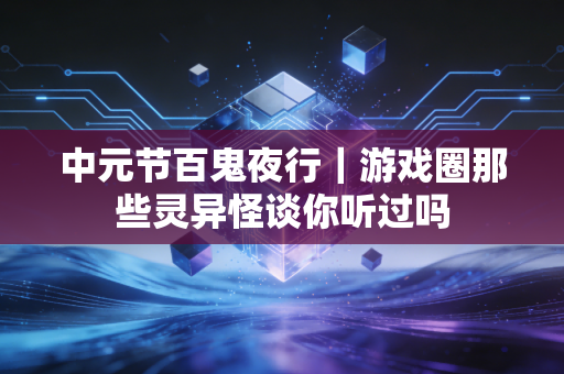 中元节百鬼夜行｜游戏圈那些灵异怪谈你听过吗