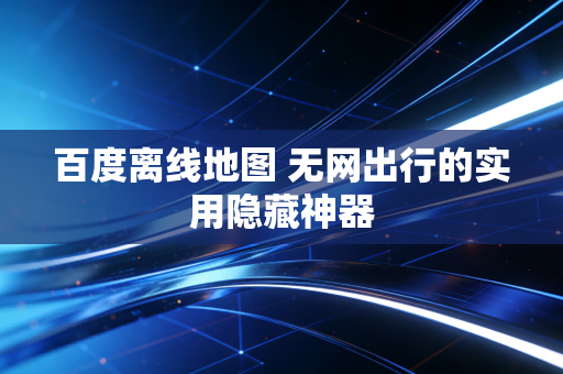 百度离线地图 无网出行的实用隐藏神器