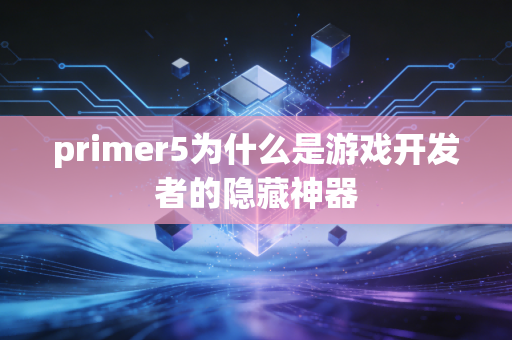 primer5为什么是游戏开发者的隐藏神器