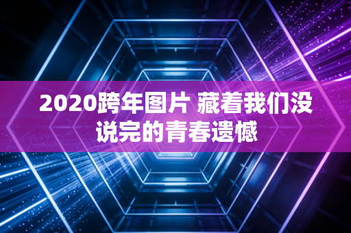 2020跨年图片 藏着我们没说完的青春遗憾