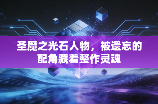 圣魔之光石人物，被遗忘的配角藏着整作灵魂