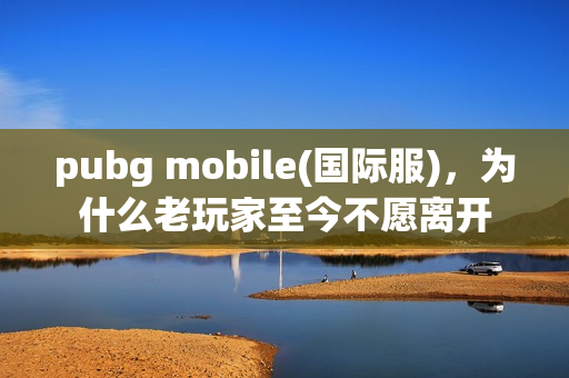 pubg mobile(国际服)，为什么老玩家至今不愿离开