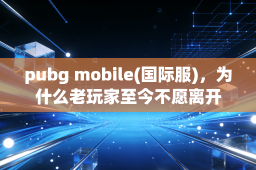 pubg mobile(国际服)，为什么老玩家至今不愿离开