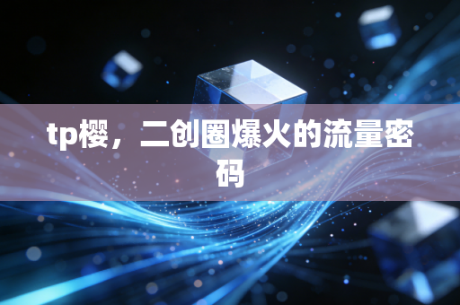 tp樱，二创圈爆火的流量密码