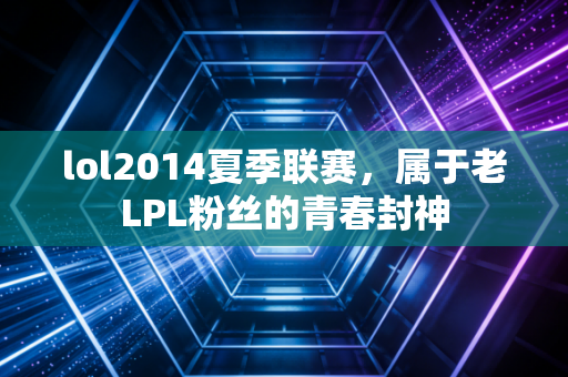 lol2014夏季联赛，属于老LPL粉丝的青春封神