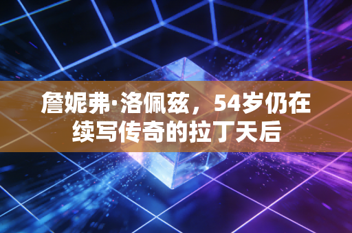 詹妮弗·洛佩兹，54岁仍在续写传奇的拉丁天后