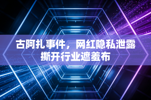 古阿扎事件，网红隐私泄露撕开行业遮羞布