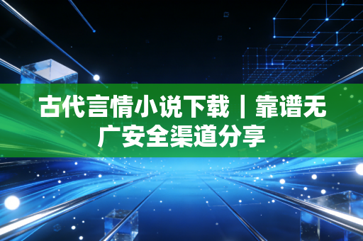 古代言情小说下载｜靠谱无广安全渠道分享