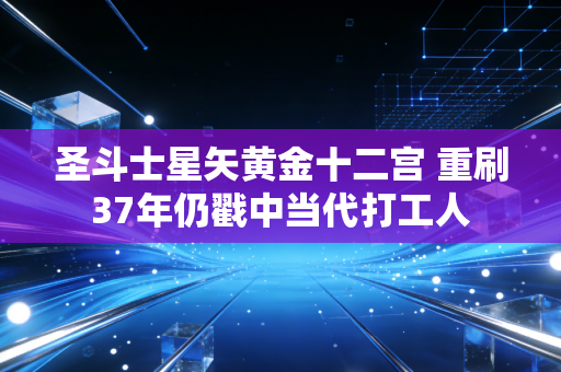 圣斗士星矢黄金十二宫 重刷37年仍戳中当代打工人