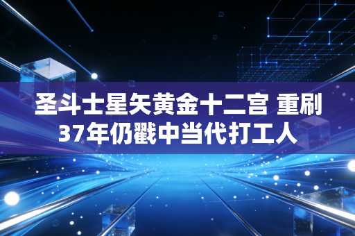圣斗士星矢黄金十二宫 重刷37年仍戳中当代打工人