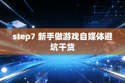 step7 新手做游戏自媒体避坑干货