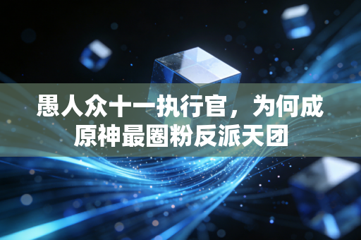 愚人众十一执行官，为何成原神最圈粉反派天团