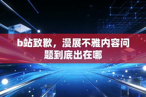 b站致歉，漫展不雅内容问题到底出在哪