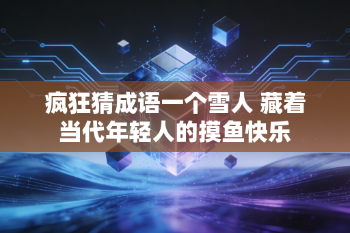 疯狂猜成语一个雪人 藏着当代年轻人的摸鱼快乐