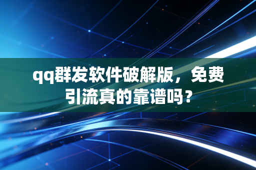 qq群发软件破解版，免费引流真的靠谱吗？