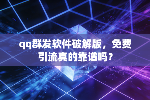 qq群发软件破解版，免费引流真的靠谱吗？