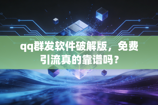 qq群发软件破解版，免费引流真的靠谱吗？
