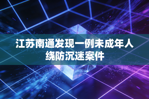 江苏南通发现一例未成年人绕防沉迷案件