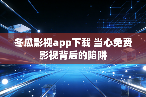 冬瓜影视app下载 当心免费影视背后的陷阱