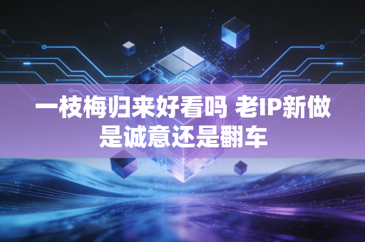 一枝梅归来好看吗 老IP新做是诚意还是翻车