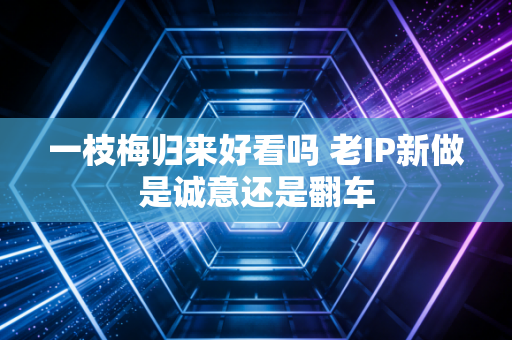 一枝梅归来好看吗 老IP新做是诚意还是翻车