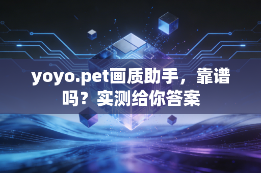 yoyo.pet画质助手，靠谱吗？实测给你答案