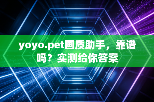 yoyo.pet画质助手，靠谱吗？实测给你答案