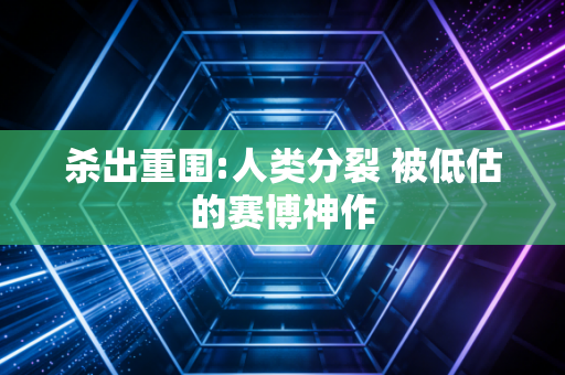 杀出重围:人类分裂 被低估的赛博神作