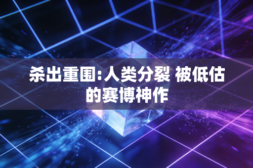 杀出重围:人类分裂 被低估的赛博神作