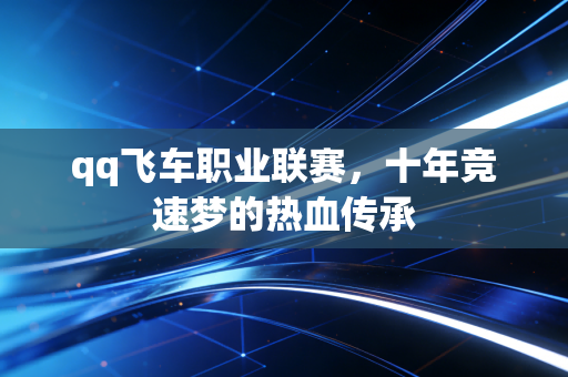 qq飞车职业联赛，十年竞速梦的热血传承