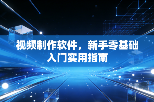 视频制作软件,新手零基础入门实用指南
