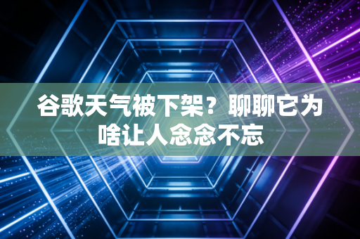 谷歌天气被下架？聊聊它为啥让人念念不忘