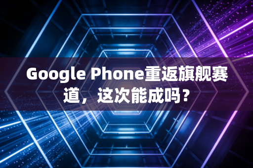 Google Phone重返旗舰赛道，这次能成吗？